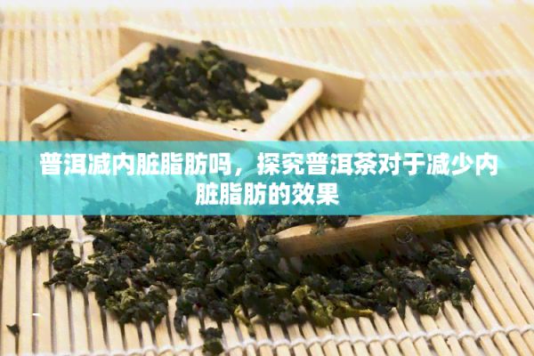 普洱减内脏脂肪吗，探究普洱茶对于减少内脏脂肪的效果