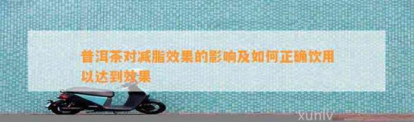 普洱茶对减脂效果的影响及如何正确饮用以达到效果