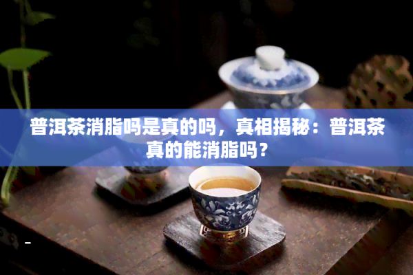 普洱茶消脂吗是真的吗，真相揭秘：普洱茶真的能消脂吗？