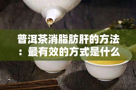 普洱茶消脂肪肝的方法：最有效的方式是什么？