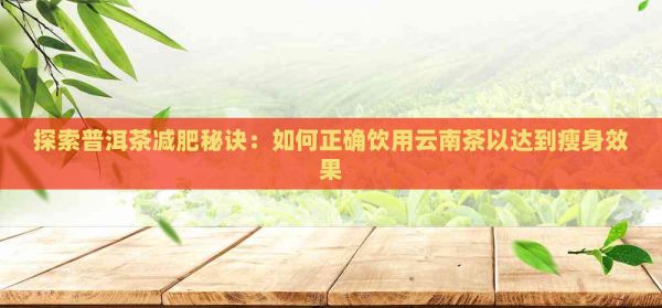 探索普洱茶减肥秘诀：如何正确饮用云南茶以达到瘦身效果