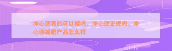净心源真的可以瘦吗，净心源正规吗，净心源减肥产品怎么样