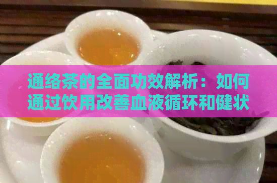通络茶的全面功效解析：如何通过饮用改善血液循环和健状况？