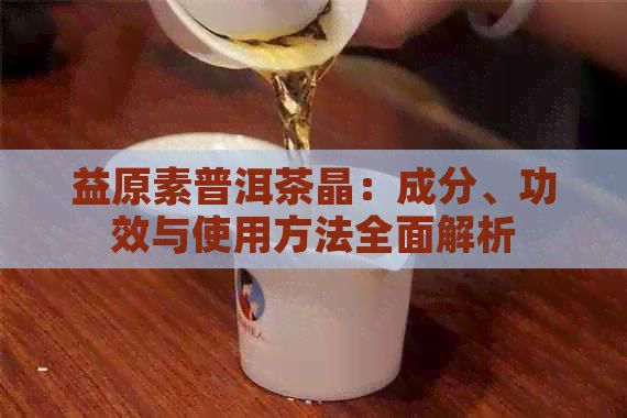 益原素普洱茶晶：成分、功效与使用方法全面解析