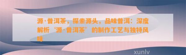 源·普洱茶，探索源头，品味普洱：深度解析‘源·普洱茶’的制作工艺与特别风味