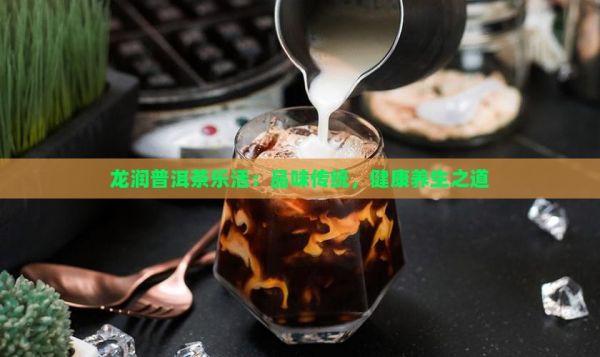 龙润普洱茶乐活：品味传统，健康养生之道