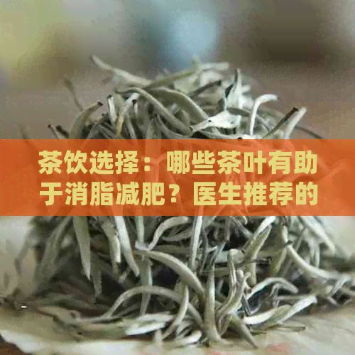 茶饮选择：哪些茶叶有助于消脂减肥？医生推荐的茶品有哪些？