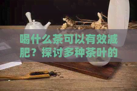 喝什么茶可以有效减肥？探讨多种茶叶的减肥效果及饮用方法