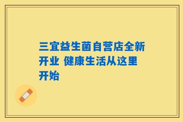 三宜益生菌自营店全新开业 健康生活从这里开始