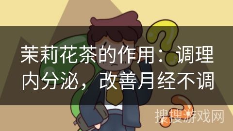 茉莉花茶的作用：調(diào)理內(nèi)分泌，改善月經(jīng)不調(diào)
