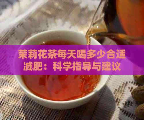 茉莉花茶每天喝多少合适减肥：科学指导与建议