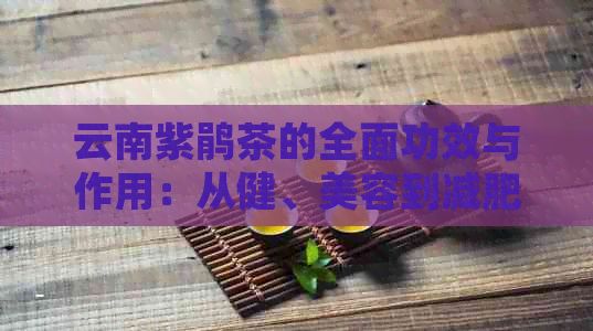 云南紫鹃茶的全面功效与作用：从健、美容到减肥的神奇效果解析