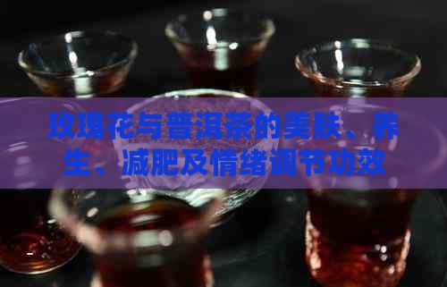 玫瑰花與普洱茶的美膚、養(yǎng)生、減肥及情緒調(diào)節(jié)功效揭秘