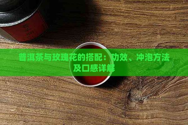 普洱茶与玫瑰花的搭配：功效、冲泡方法及口感详解