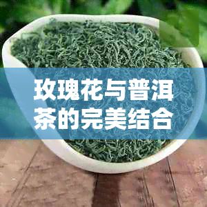 玫瑰花与普洱茶的完美结合：禁忌、副作用与功效解析