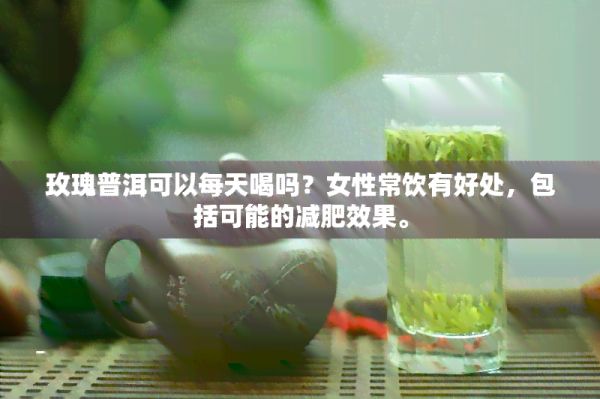 玫瑰普洱可以每天喝吗？女性常饮有好处，包括可能的减肥效果。