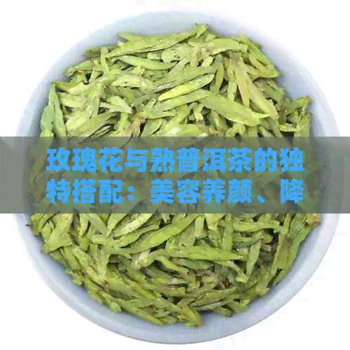 玫瑰花与熟普洱茶的独特搭配：美容养颜、降脂减肥、提高免疫力的有效方法