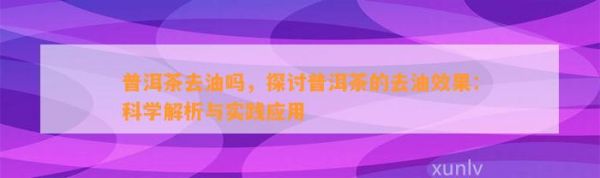 普洱茶去油吗，探讨普洱茶的去油效果：科学解析与实践应用