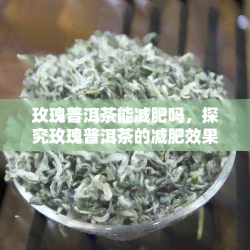 玫瑰普洱茶能减肥吗，探究玫瑰普洱茶的减肥效果：真的有效吗？