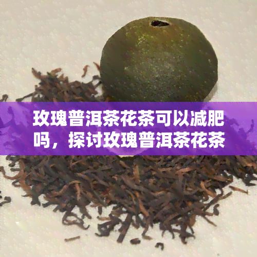 玫瑰普洱茶花茶可以减肥吗，探讨玫瑰普洱茶花茶的减肥效果