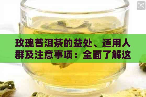 玫瑰普洱茶的益处、适用人群及注意事项：全面了解这种茶的功效和饮用建议