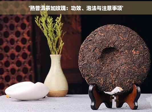 '熟普洱茶加玫瑰：功效、泡法与注意事项'