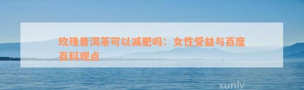 玫瑰普洱茶可以減肥嗎：女性受益與百度百科觀點(diǎn)