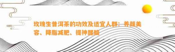 玫瑰生普洱茶的功效及适宜人群：养颜美容、降脂减肥、提神醒脑