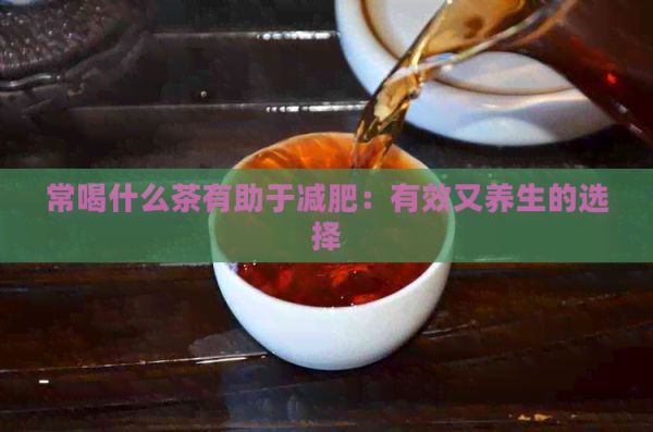 常喝什么茶有助于減肥：有效又養(yǎng)生的選擇