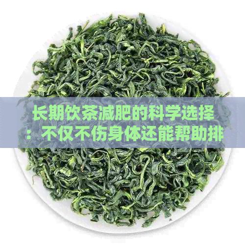 長期飲茶減肥的科學選擇：不僅不傷身體還能幫助排養(yǎng)顏的全攻略