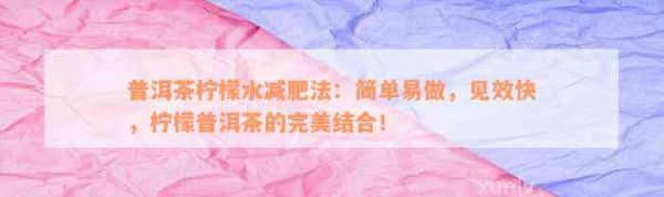 普洱茶柠檬水减肥法：简单易做，见效快，柠檬普洱茶的完美结合！