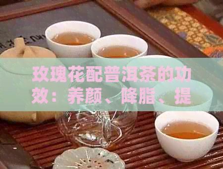 玫瑰花配普洱茶的功效：养颜、降脂、提神、助消化