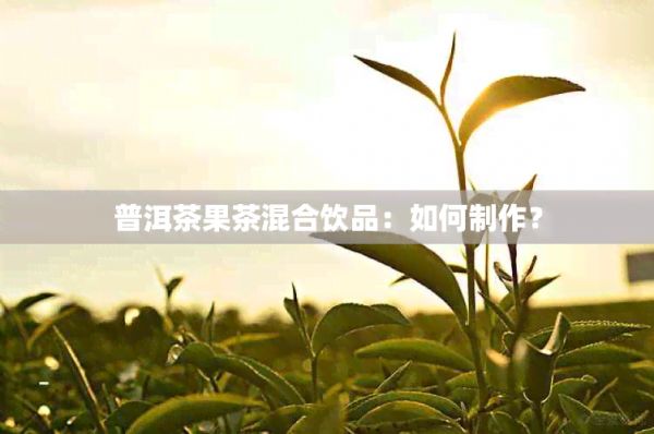 普洱茶果茶混合饮品：如何制作？