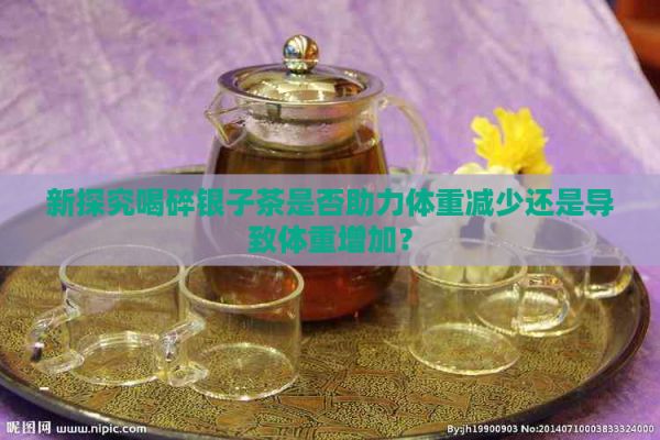 新探究喝碎银子茶是否助力体重减少还是导致体重增加？