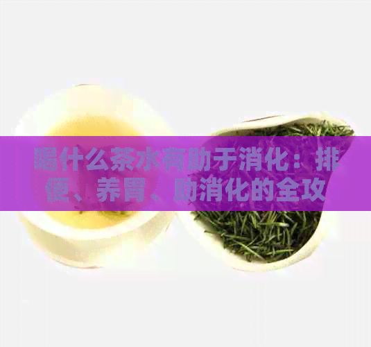 喝什么茶水有助于消化：排便、养胃、助消化的全攻略
