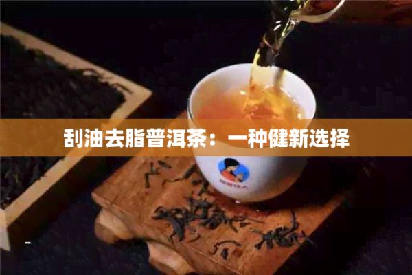 刮油去脂普洱茶：一种健新选择