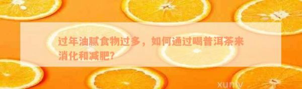 过年油腻食物过多，如何通过喝普洱茶来消化和减肥？