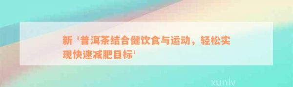 新 '普洱茶結(jié)合健飲食與運(yùn)動(dòng)，輕松實(shí)現(xiàn)快速減肥目標(biāo)'