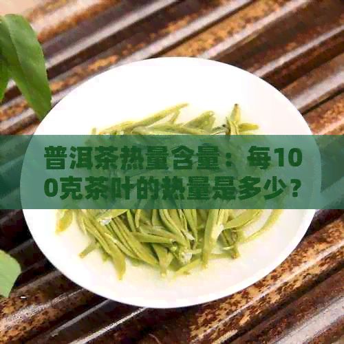 普洱茶热量含量：每100克茶叶的热量是多少？了解普洱茶的卡路里信息