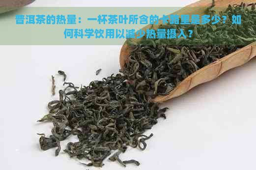 普洱茶的热量：一杯茶叶所含的卡路里是多少？如何科学饮用以减少热量摄入？