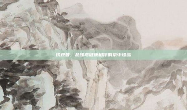 鐵觀音，品味與健康相伴的茶中珍品