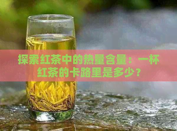 探索红茶中的热量含量：一杯红茶的卡路里是多少？