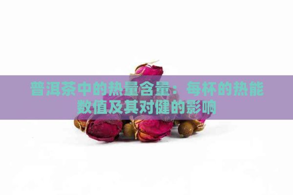 普洱茶中的熱量含量：每杯的熱能數(shù)值及其對(duì)健的影響