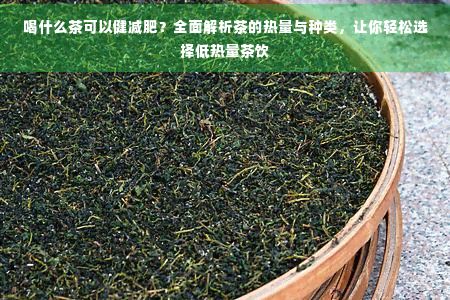 喝什么茶可以健减肥？全面解析茶的热量与种类，让你轻松选择低热量茶饮