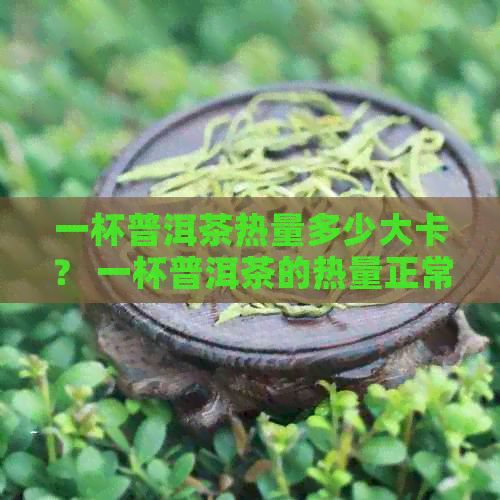 一杯普洱茶热量多少大卡？ 一杯普洱茶的热量正常值是多少？