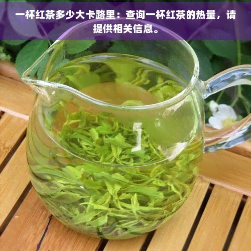一杯紅茶多少大卡路里：查詢一杯紅茶的熱量，請?zhí)峁┫嚓P信息。