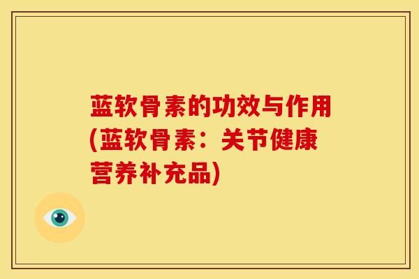 藍(lán)軟骨素的功效與作用(藍(lán)軟骨素：關(guān)節(jié)健康營(yíng)養(yǎng)補(bǔ)充品)