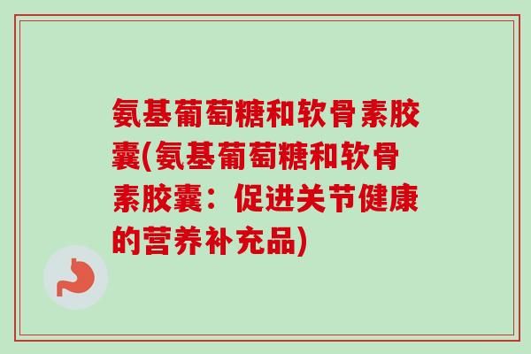 氨基葡萄糖和软骨素胶囊(氨基葡萄糖和软骨素胶囊：促进关节健康的营养补充品)