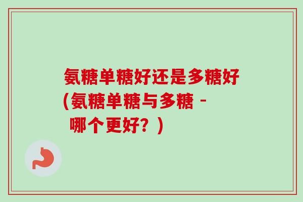 氨糖單糖好還是多糖好(氨糖單糖與多糖 - 哪個更好？)