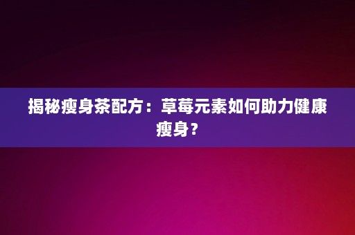 揭秘瘦身茶配方：草莓元素如何助力健康瘦身？-第1张图片-一起学知识网